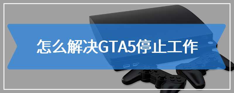 怎么解决GTA5停止工作