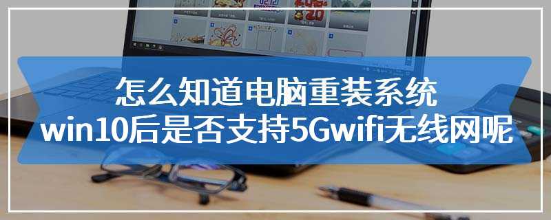 怎么知道电脑重装系统win10后是否支持5Gwifi无线网呢