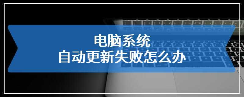 电脑系统自动更新失败怎么办