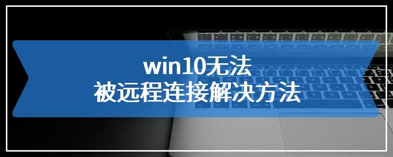 win10无法被远程连接解决方法