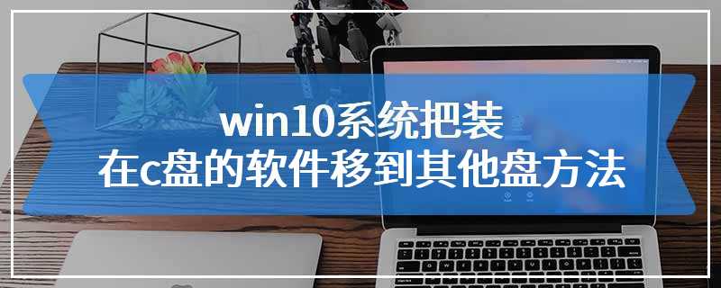 win10系统把装在c盘的软件移到其他盘方法