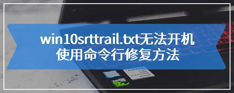 win10srttrail.txt无法开机使用命令行修复方法