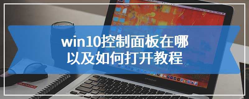 win10控制面板在哪以及如何打开教程