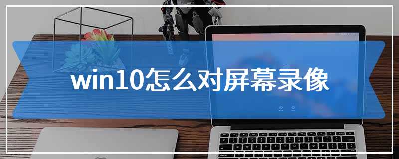 win10怎么对屏幕录像