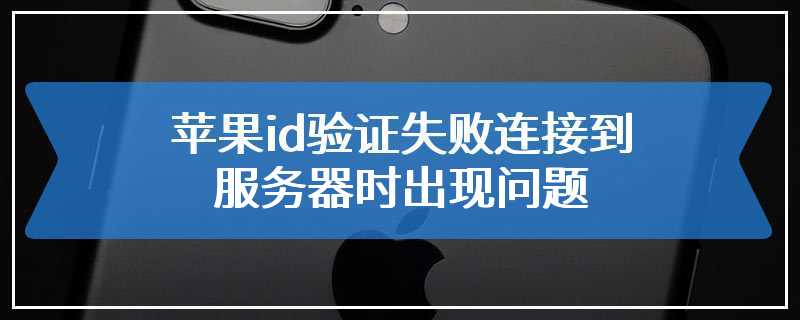 苹果id验证失败连接到服务器时出现问题