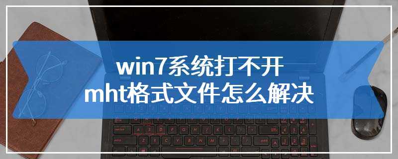 win7系统打不开mht格式文件怎么解决