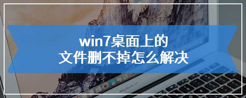 win7桌面上的文件删不掉怎么解决