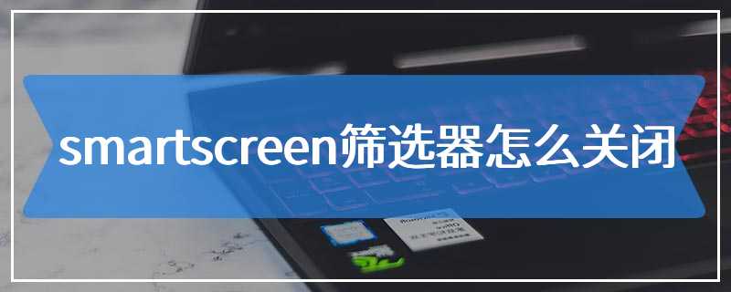 smartscreen筛选器怎么关闭