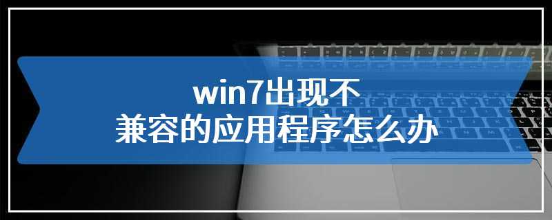 win7出现不兼容的应用程序怎么办