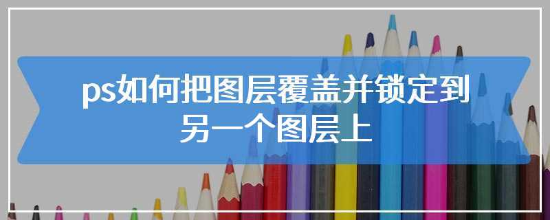 ps如何把图层覆盖并锁定到另一个图层上