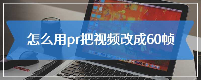 怎么用pr把视频改成60帧