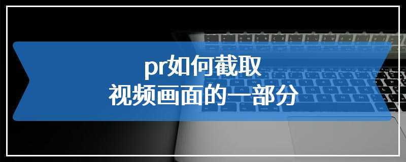 pr如何截取视频画面的一部分