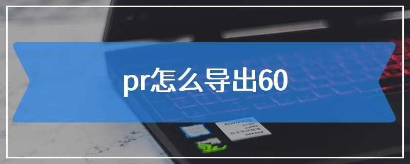 pr怎么导出60