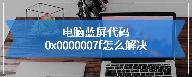 电脑蓝屏代码0x0000007f怎么解决