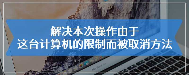 解决本次操作由于这台计算机的限制而被取消方法