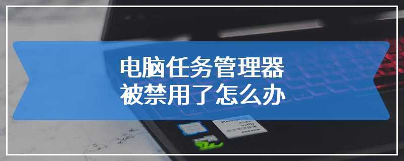 电脑任务管理器被禁用了怎么办