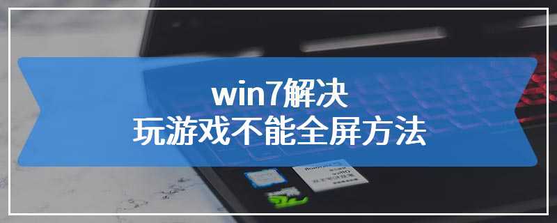 win7解决玩游戏不能全屏方法