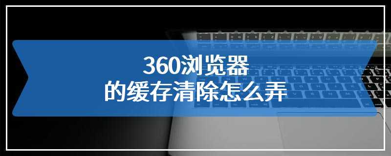 360浏览器的缓存清除怎么弄