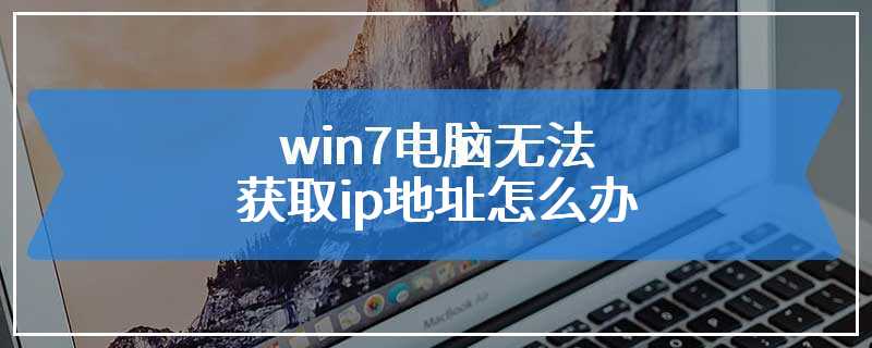 win7电脑无法获取ip地址怎么办