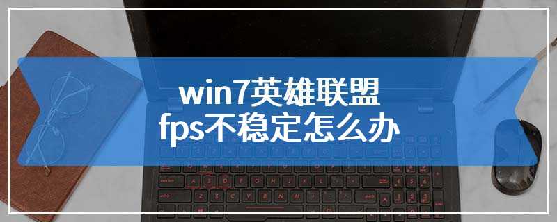 win7英雄联盟fps不稳定怎么办