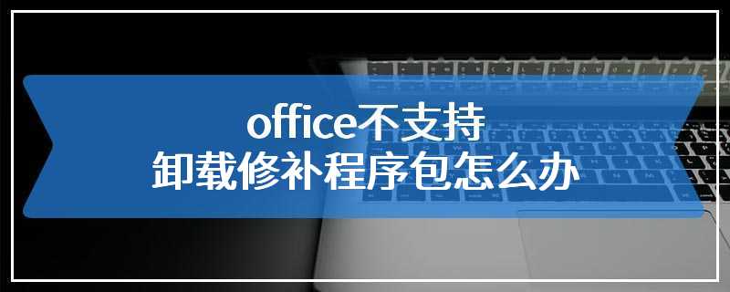 office不支持卸载修补程序包怎么办