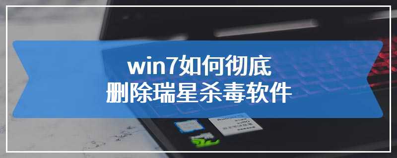 win7如何彻底删除瑞星杀毒软件