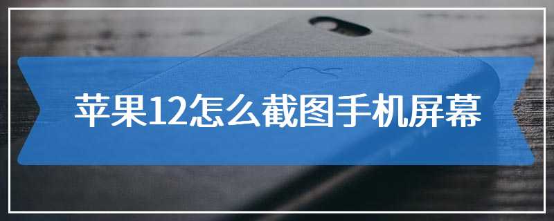 苹果12怎么截图手机屏幕