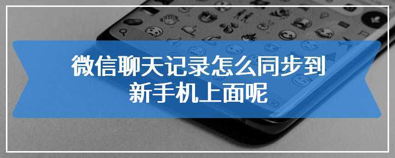 微信聊天记录怎么同步到新手机上面呢