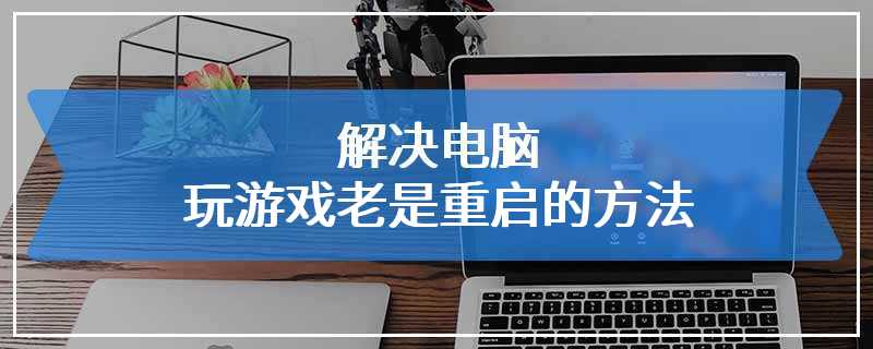 解决电脑玩游戏老是重启的方法