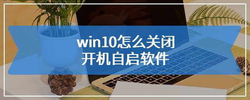 win10怎么关闭开机自启软件