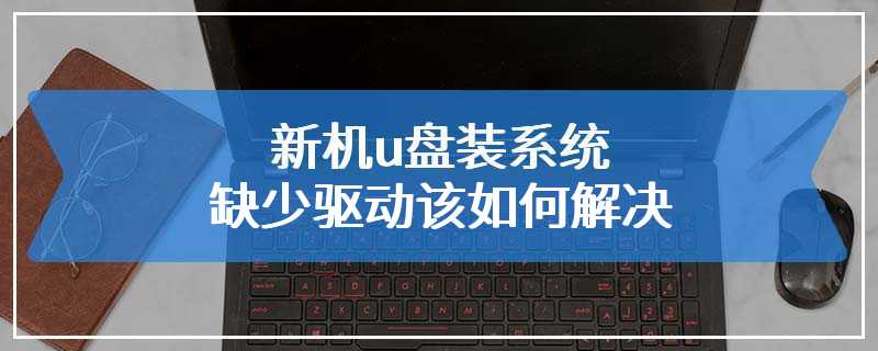 新机u盘装系统缺少驱动该如何解决