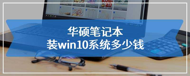 华硕笔记本装win10系统多少钱