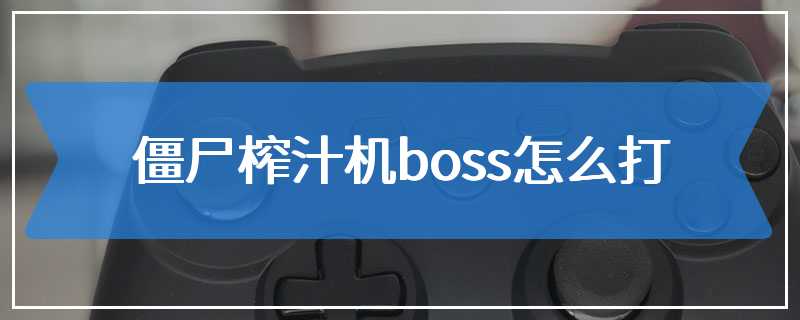 僵尸榨汁机boss怎么打