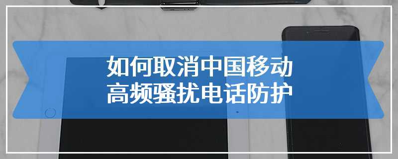 如何取消中国移动高频骚扰电话防护