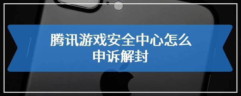 腾讯游戏安全中心怎么申诉解封