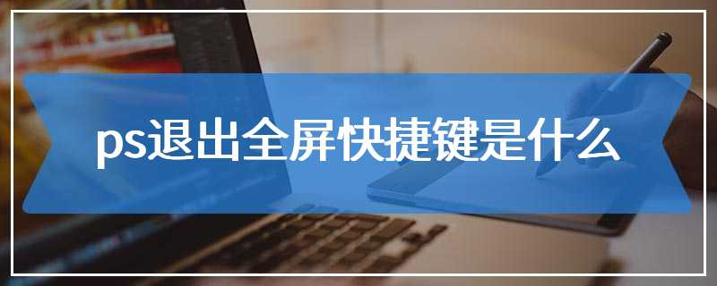 ps退出全屏快捷键是什么