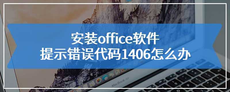 安装office软件提示错误代码1406怎么办