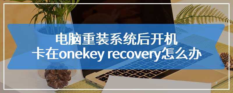 电脑重装系统后开机卡在onekey recovery怎么办