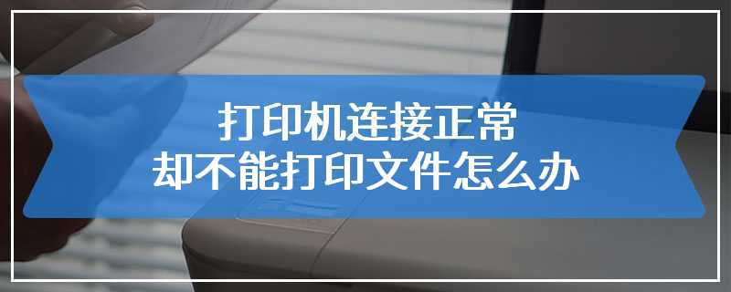 打印机连接正常却不能打印文件怎么办