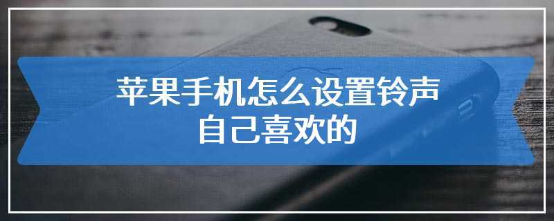 苹果手机怎么设置铃声自己喜欢的