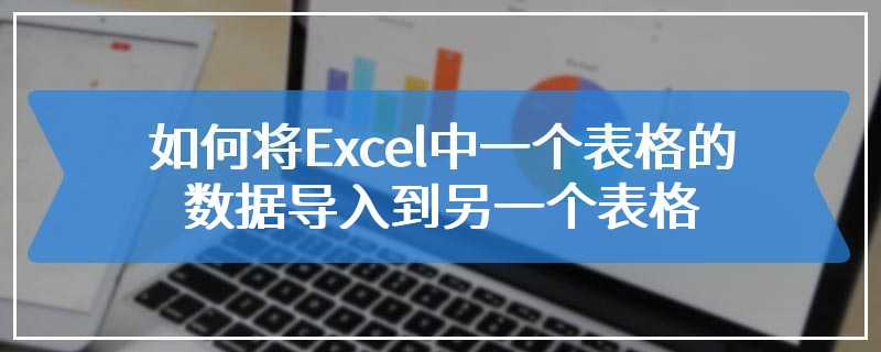 如何将Excel中一个表格的数据导入到另一个表格