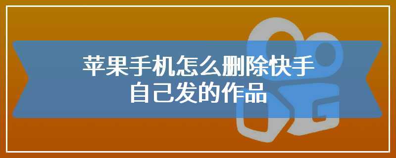 苹果手机怎么删除快手自己发的作品