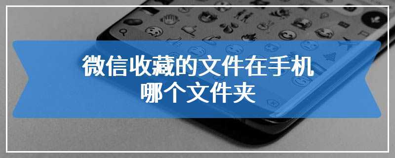 微信收藏的文件在手机哪个文件夹