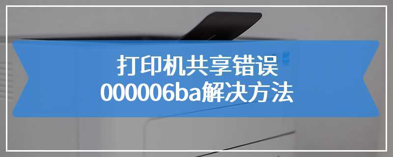 打印机共享错误000006ba解决方法