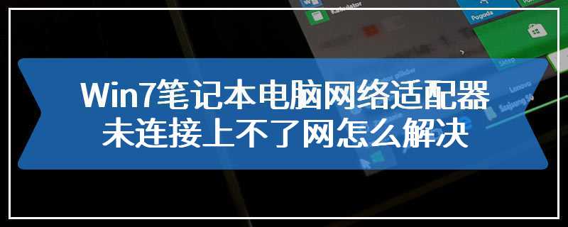 Win7笔记本电脑网络适配器未连接上不了网怎么解决