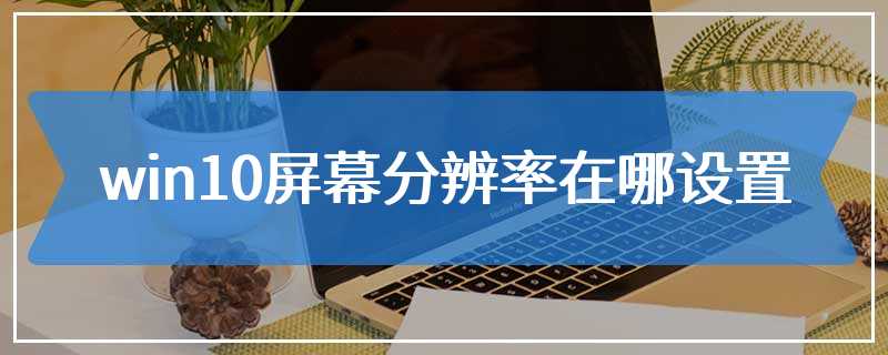 win10屏幕分辨率在哪设置