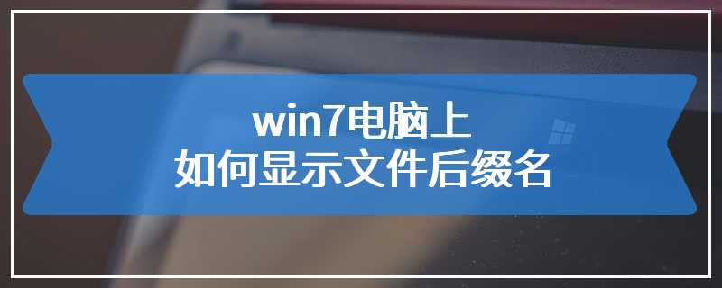 win7电脑上如何显示文件后缀名