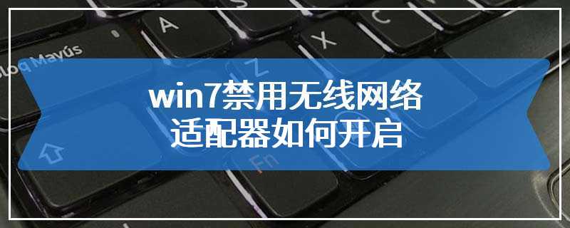 win7禁用无线网络适配器如何开启