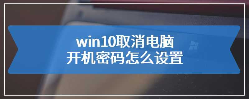 win10取消电脑开机密码怎么设置