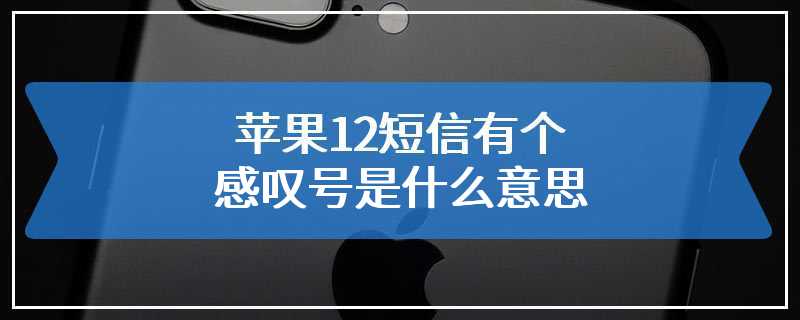 苹果12短信有个感叹号是什么意思